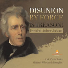 Disunion by Force is Treason!: President Andrew Jackson Grade 5 Social Studies Children's US Presidents Biographies