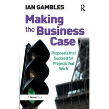 Making the Business Case: Proposals that Succeed for Projects that Work - Paperback