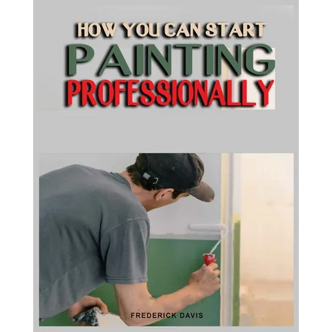 How you can Start Painting Professionally: A Comprehensive Guide to Professional Painting Techniques and Business Tips