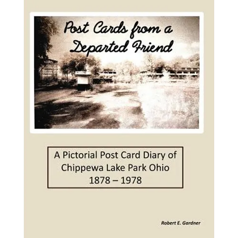 Post Cards from a Departed Friend: A Pictorial Post Card Diary of Chippewa Lake Park Ohio 1878 - 1978