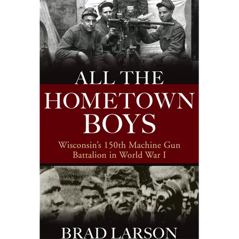 All the Hometown Boys: Wisconsin's 150th Machine Gun Battalion in World War I
