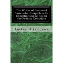 The Works of Lucian of Samosata Complete with Exceptions Specified in the Preface Complete