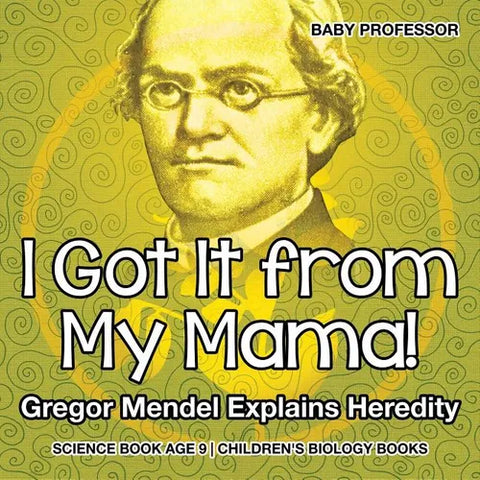 I Got It from My Mama! Gregor Mendel Explains Heredity - Science Book Age 9 Children's Biology Books