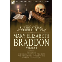 The Collected Supernatural and Weird Fiction of Mary Elizabeth Braddon: Volume 1-Including One Novel 'The White Phantom' and Three Short Stories of Th