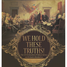 We Hold These Truths! The US Declaration of Independence and Britain's Retaliation Grade 7 Children's American History - Hardcover