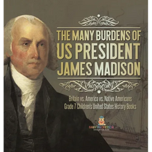 The Many Burdens of US President James Madison Britain vs. America vs. Native Americans Grade 7 Children's United States History Books