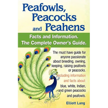 Peafowls, Peacocks and Peahens. Including Facts and Information about Blue, White, Indian and Green Peacocks. Breeding, Owning, Keeping and Raising Pe