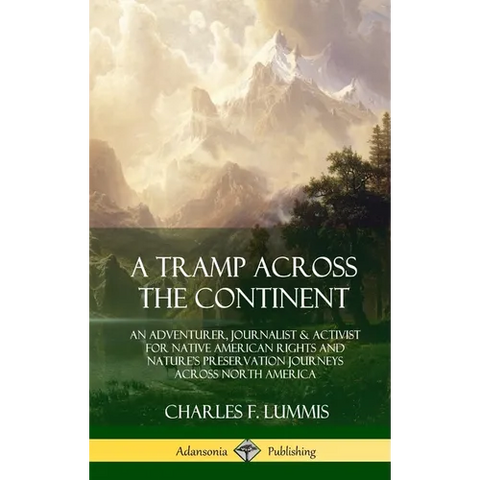 A Tramp Across the Continent: An Adventurer, Journalist and Activist for Native American Rights and Nature's Preservation Journeys Across North Americ