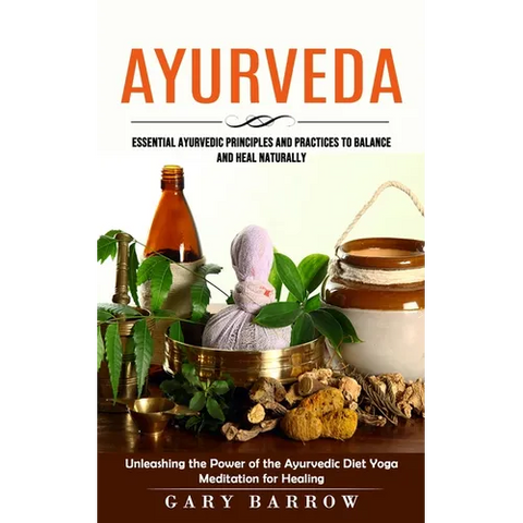 Ayurveda: Essential Ayurvedic Principles and Practices to Balance and Heal Naturally (Unleashing the Power of the Ayurvedic Diet Yoga Meditation for H