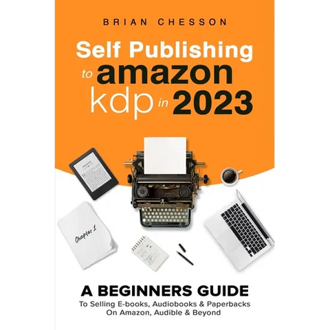 Self Publishing To Amazon KDP In 2023 - A Beginners Guide To Selling E-books, Audiobooks & Paperbacks On Amazon, Audible & Beyond