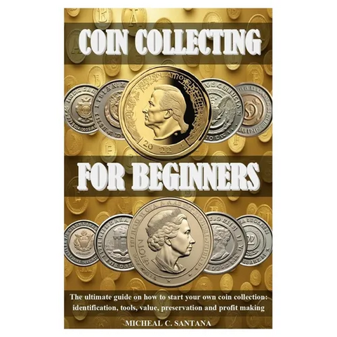 Coin Collecting for Beginers: The ultimate guide on how to start your own coin collection: identification, tools, value, preservation and profit makin