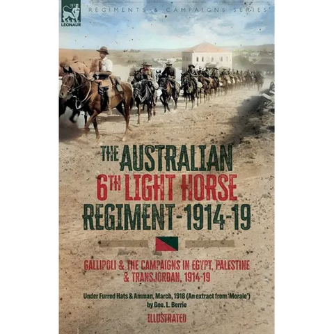 The Australian 6th Light Horse Regiment, 1914-19: Gallipoli and the Campaigns in Egypt, Palestine and Transjordan, 1914-19