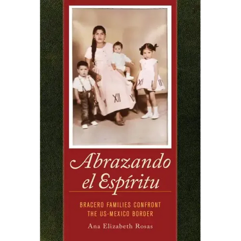 Abrazando El Espíritu: Bracero Families Confront the Us-Mexico Border Volume 40