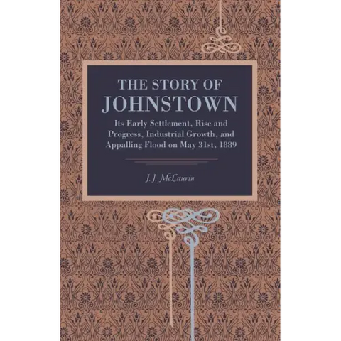 The Story of Johnstown: Its Early Settlement, Rise and Progress, Industrial Growth, and Appalling Flood on May 31st, 1889