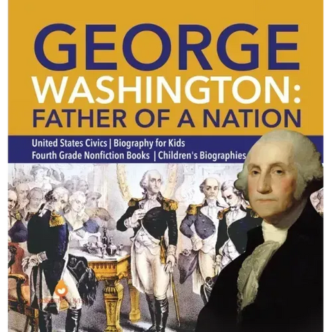 George Washington: Father of a Nation United States Civics Biography for Kids Fourth Grade Nonfiction Books Children's Biographies