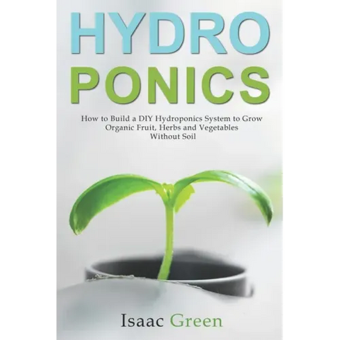 Hydroponics: How to Build a DIY Hydroponics System to Grow Organic Fruit, Herbs and Vegetables Without Soil