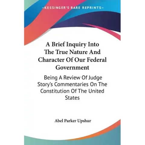 A Brief Inquiry Into The True Nature And Character Of Our Federal Government: Being A Review Of Judge Story's Commentaries On The Constitution Of The