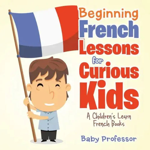 Beginning French Lessons for Curious Kids A Children's Learn French Books