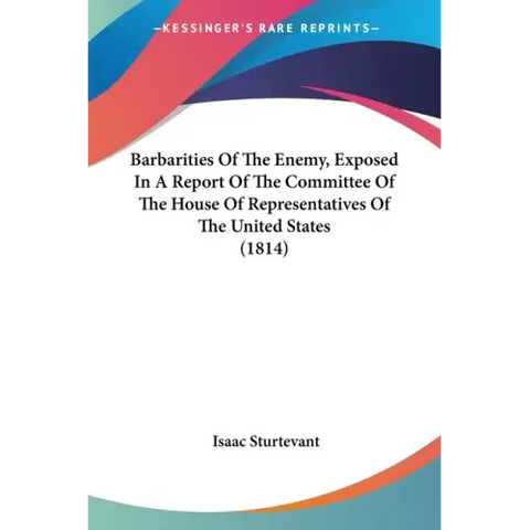 Barbarities Of The Enemy, Exposed In A Report Of The Committee Of The House Of Representatives Of The United States (1814)