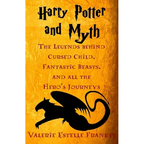 Harry Potter and Myth: The Legends behind Cursed Child, Fantastic Beasts, and all the Hero's Journeys