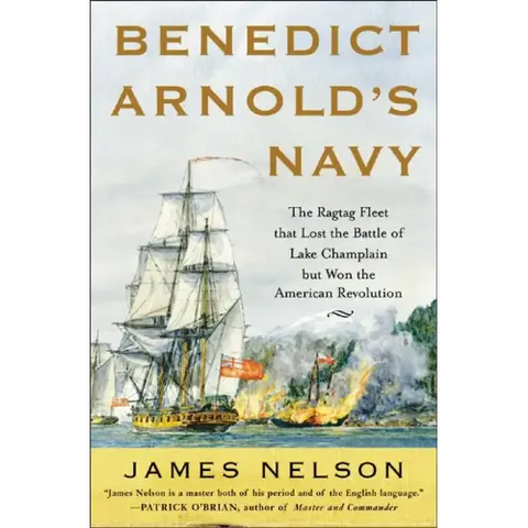 Benedict Arnold's Navy: The Ragtag Fleet That Lost the Battle of Lake Champlain But Won the American Revolution