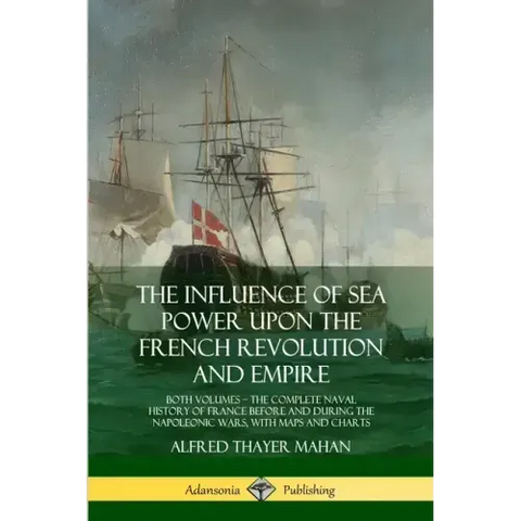 The Influence of Sea Power Upon the French Revolution and Empire: Both Volumes, the Complete Naval History of France before and during the Napoleonic
