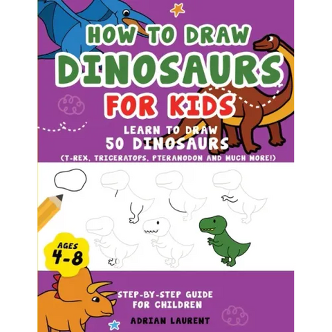 How to Draw Dinosaurs for Kids 4-8: Learn How to Draw 50 Favorite, Cute and Ferocious Dinosaurs Step-by-Step for Children Ages 4-8 (T-Rex, Triceratops