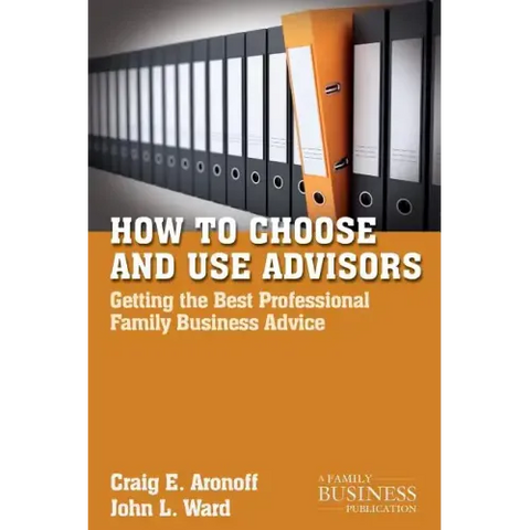 How to Choose and Use Advisors: Getting the Best Professional Family Business Advice