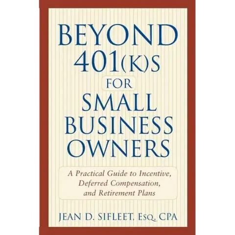 Beyond 401(k)S for Small Business Owners: A Practical Guide to Incentive, Deferred Compensation, and Retirement Plans