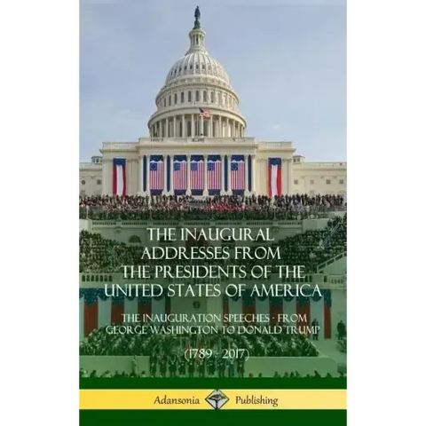 The Inaugural Addresses from the Presidents of the United States of America: The Inauguration Speeches - From George Washington to Donald Trump (1789