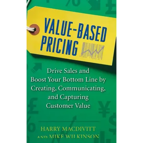 Value-Based Pricing: Drive Sales and Boost Your Bottom Line by Creating, Communicating and Capturing Customer Value