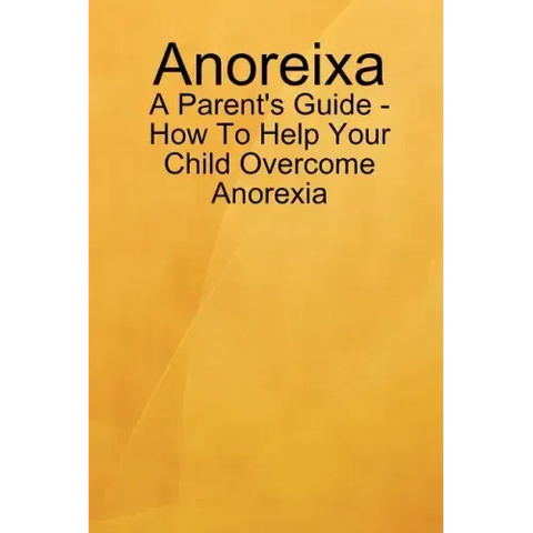 Anoreixa - A Parent's Guide - How To Help Your Child Overcome Anorexia