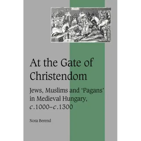 At the Gate of Christendom: Jews, Muslims and 'Pagans' in Medieval Hungary, C.1000 C.1300