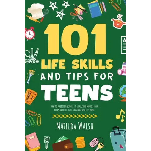 101 Life Skills and Tips for Teens - How to succeed in school, boost your self-confidence, set goals, save money, cook, clean, start a business and lo