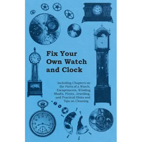 Fix Your Own Watch and Clock - Including Chapters on the Parts of a Watch, Escapements, Winding Shafts, Pivots, Jewelling, and Practical Hints and Tip