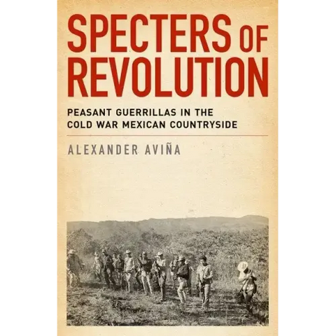 Specters of Revolution: Peasant Guerrillas in the Cold War Mexican Countryside