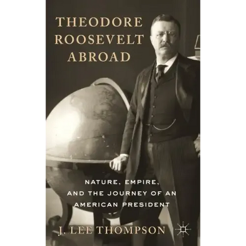 Theodore Roosevelt Abroad: Nature, Empire, and the Journey of an American President