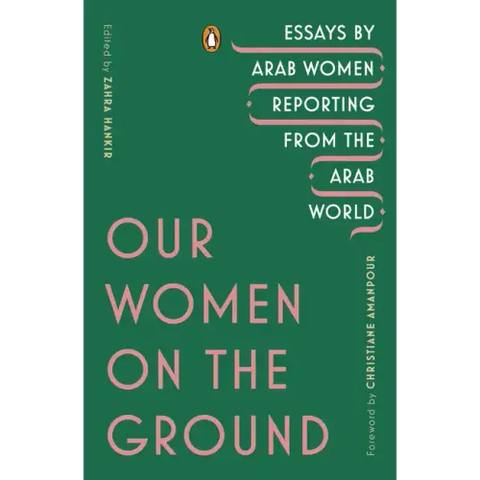Our Women on the Ground: Essays by Arab Women Reporting from the Arab World