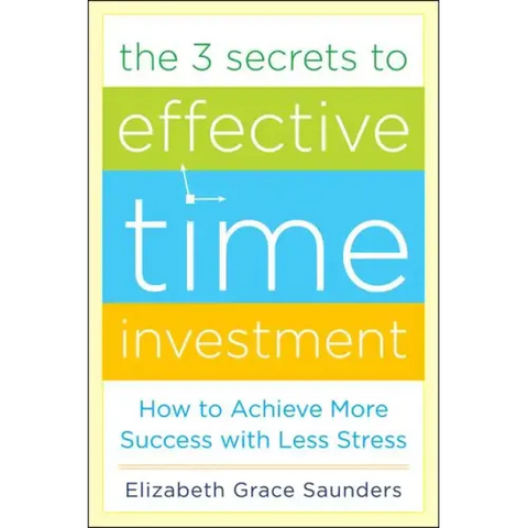 The 3 Secrets to Effective Time Investment: Achieve More Success with Less Stress: Foreword by Cal Newport, Author of So Good They Can't Ignore You