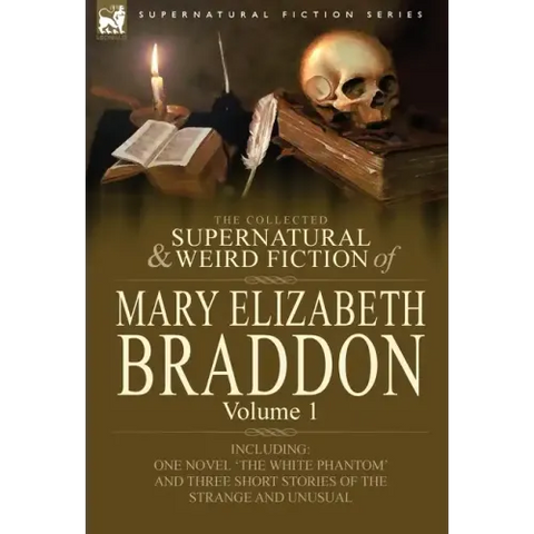 The Collected Supernatural and Weird Fiction of Mary Elizabeth Braddon: Volume 1-Including One Novel 'The White Phantom' and Three Short Stories of Th