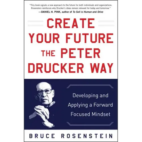Create Your Future the Peter Drucker Way: Developing and Applying a Forward-Focused Mindset