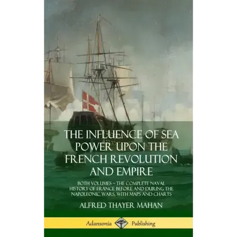 The Influence of Sea Power Upon the French Revolution and Empire: Both Volumes, the Complete Naval History of France before and during the Napoleonic