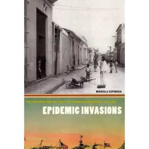 Epidemic Invasions: Yellow Fever and the Limits of Cuban Independence, 1878-1930
