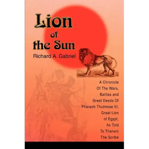 Lion of the Sun: A Chronicle Of The Wars, Battles and Great Deeds Of Pharaoh Thutmose III, Great Lion of Egypt, As Told To Thaneni The Scribe