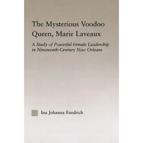 The Mysterious Voodoo Queen, Marie Laveaux: A Study of Powerful Female Leadership in Nineteenth Century New Orleans