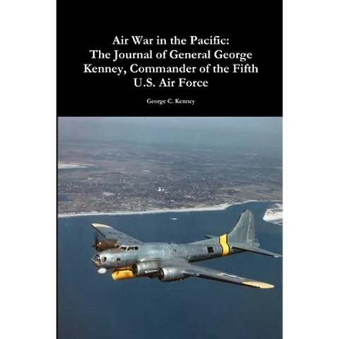Air War in the Pacific: The Journal of General George Kenney, Commander of the Fifth U.S. Air Force