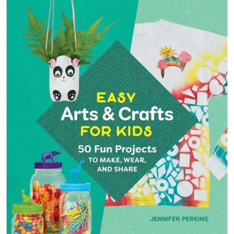 Easy Arts & Crafts for Kids: 50 Fun Projects to Make, Wear, and Share