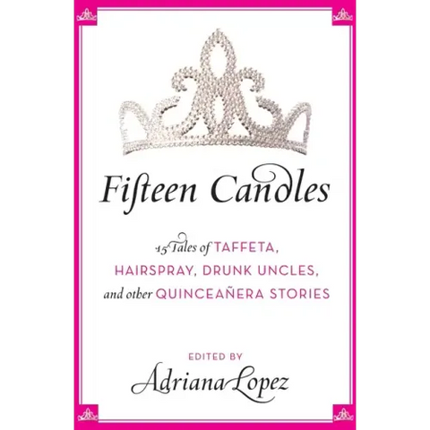 Fifteen Candles: 15 Tales of Taffeta, Hairspray, Drunk Uncles, and Other Quinceanera Stories