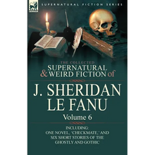 The Collected Supernatural and Weird Fiction of J. Sheridan Le Fanu: Volume 6-Including One Novel, 'Checkmate, ' and Six Short Stories of the Ghostly