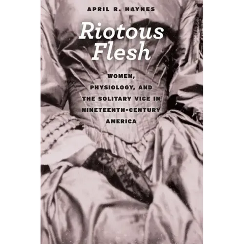 Riotous Flesh: Women, Physiology, and the Solitary Vice in Nineteenth-Century America